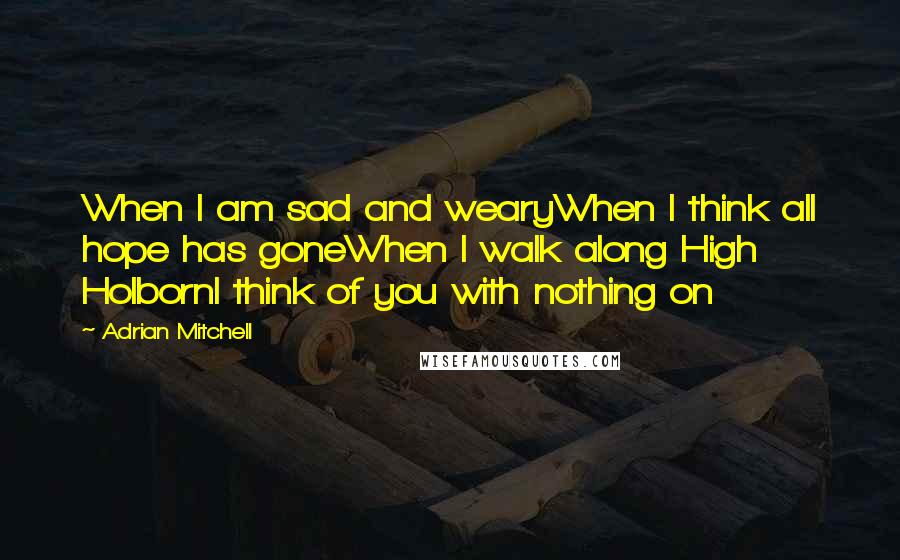 Adrian Mitchell Quotes: When I am sad and wearyWhen I think all hope has goneWhen I walk along High HolbornI think of you with nothing on