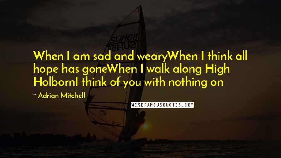 Adrian Mitchell Quotes: When I am sad and wearyWhen I think all hope has goneWhen I walk along High HolbornI think of you with nothing on