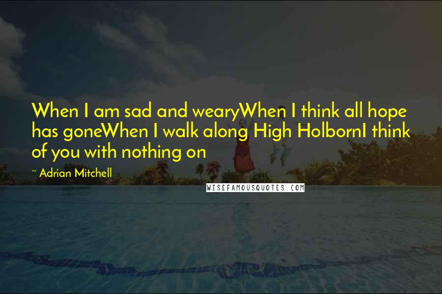 Adrian Mitchell Quotes: When I am sad and wearyWhen I think all hope has goneWhen I walk along High HolbornI think of you with nothing on