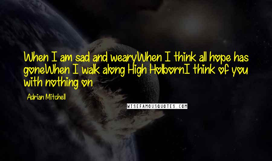 Adrian Mitchell Quotes: When I am sad and wearyWhen I think all hope has goneWhen I walk along High HolbornI think of you with nothing on