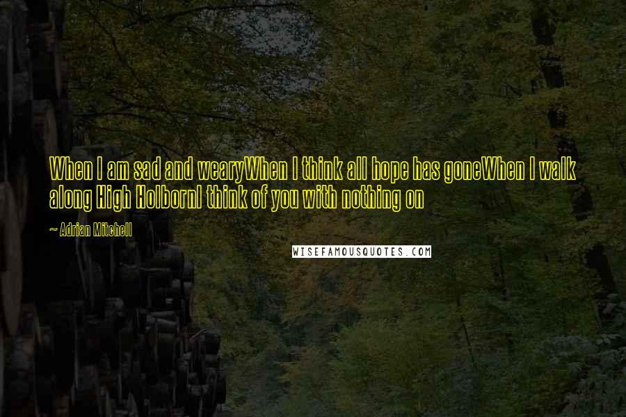 Adrian Mitchell Quotes: When I am sad and wearyWhen I think all hope has goneWhen I walk along High HolbornI think of you with nothing on