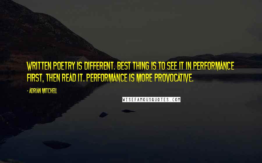 Adrian Mitchell Quotes: Written poetry is different. Best thing is to see it in performance first, then read it. Performance is more provocative.