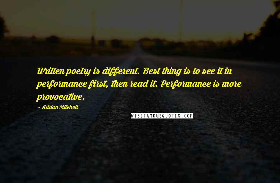 Adrian Mitchell Quotes: Written poetry is different. Best thing is to see it in performance first, then read it. Performance is more provocative.