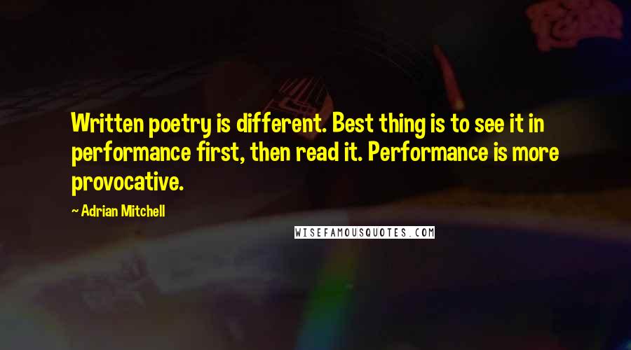 Adrian Mitchell Quotes: Written poetry is different. Best thing is to see it in performance first, then read it. Performance is more provocative.