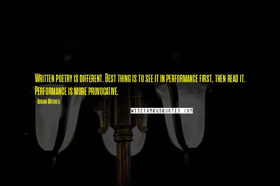 Adrian Mitchell Quotes: Written poetry is different. Best thing is to see it in performance first, then read it. Performance is more provocative.