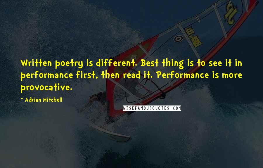 Adrian Mitchell Quotes: Written poetry is different. Best thing is to see it in performance first, then read it. Performance is more provocative.