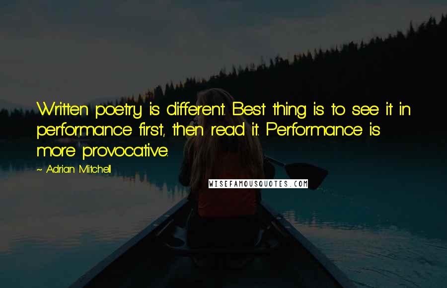 Adrian Mitchell Quotes: Written poetry is different. Best thing is to see it in performance first, then read it. Performance is more provocative.