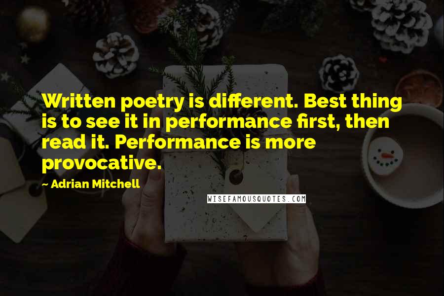 Adrian Mitchell Quotes: Written poetry is different. Best thing is to see it in performance first, then read it. Performance is more provocative.