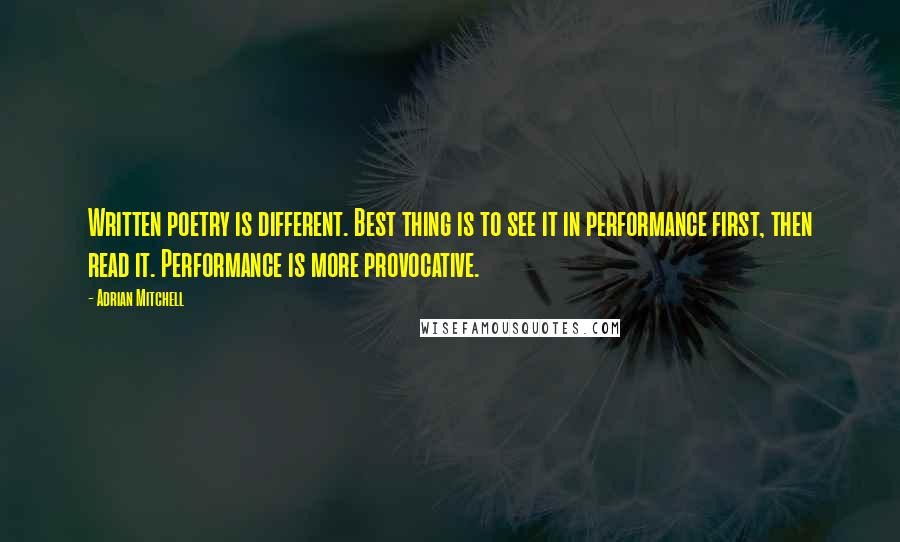 Adrian Mitchell Quotes: Written poetry is different. Best thing is to see it in performance first, then read it. Performance is more provocative.