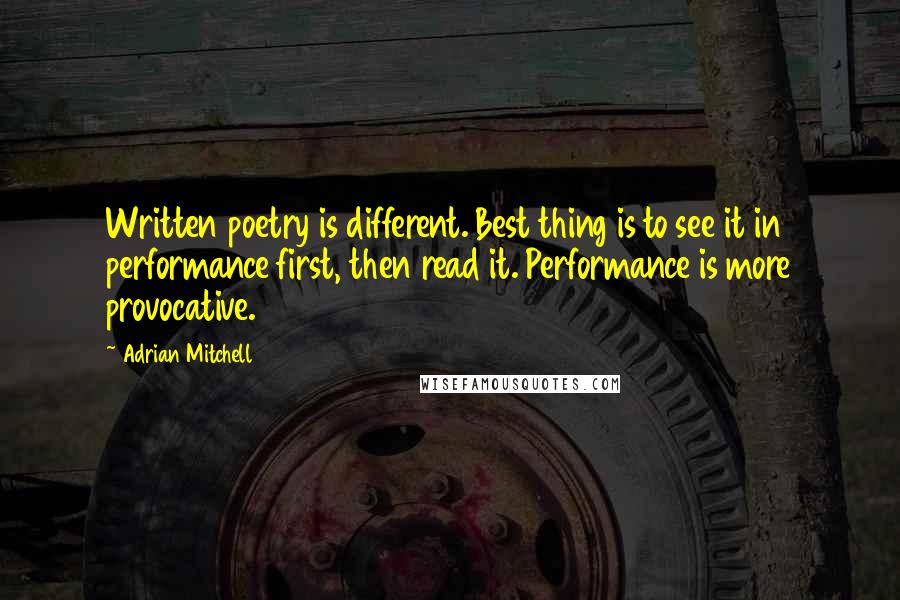 Adrian Mitchell Quotes: Written poetry is different. Best thing is to see it in performance first, then read it. Performance is more provocative.