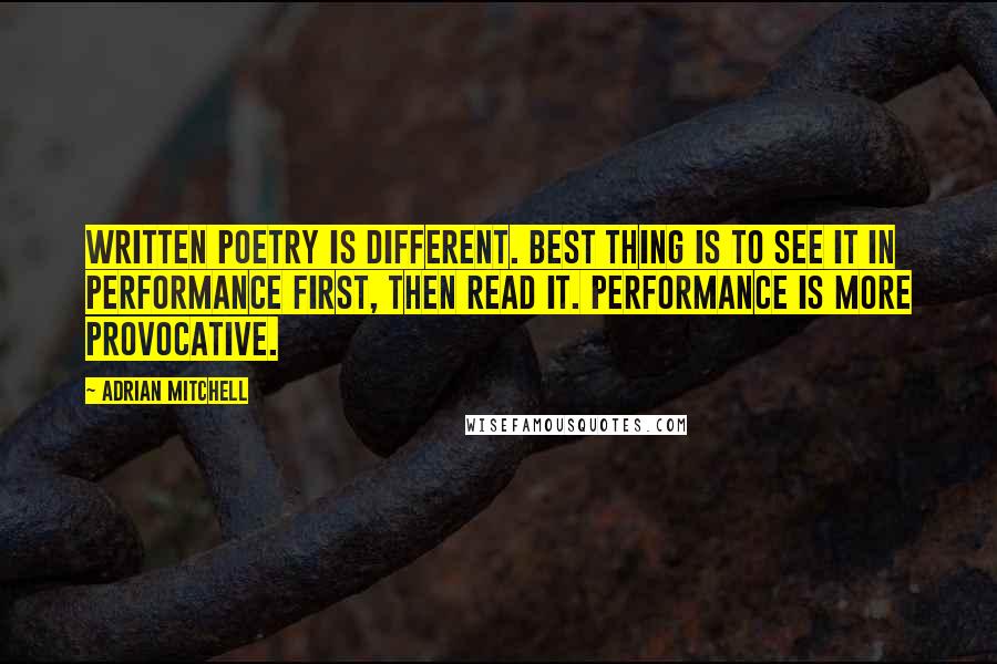 Adrian Mitchell Quotes: Written poetry is different. Best thing is to see it in performance first, then read it. Performance is more provocative.