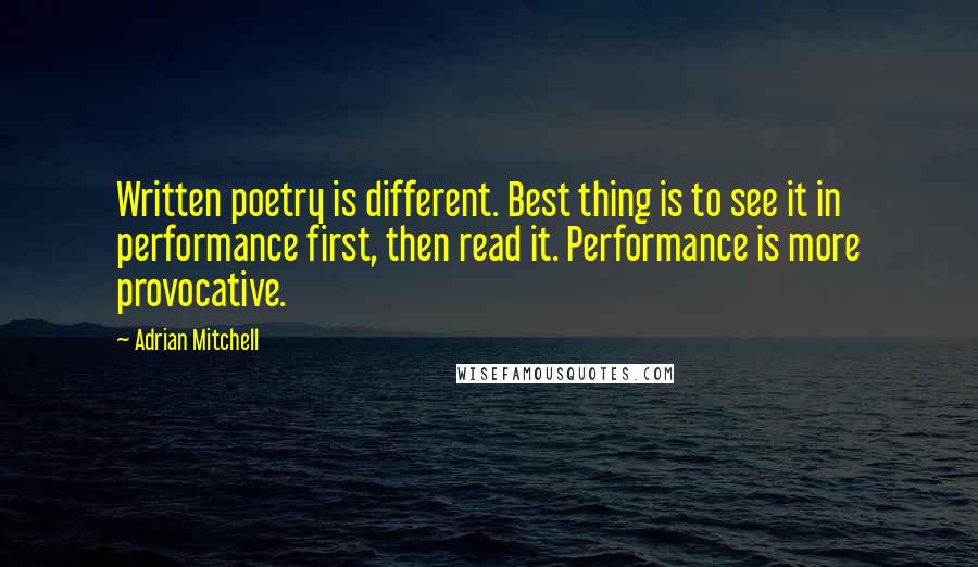 Adrian Mitchell Quotes: Written poetry is different. Best thing is to see it in performance first, then read it. Performance is more provocative.