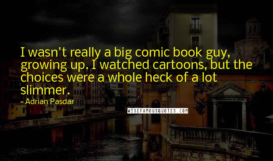 Adrian Pasdar Quotes: I wasn't really a big comic book guy, growing up. I watched cartoons, but the choices were a whole heck of a lot slimmer.