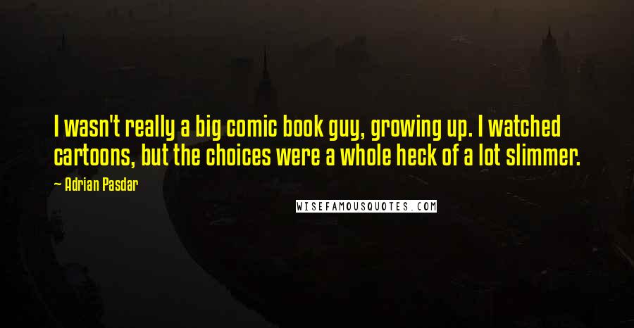 Adrian Pasdar Quotes: I wasn't really a big comic book guy, growing up. I watched cartoons, but the choices were a whole heck of a lot slimmer.