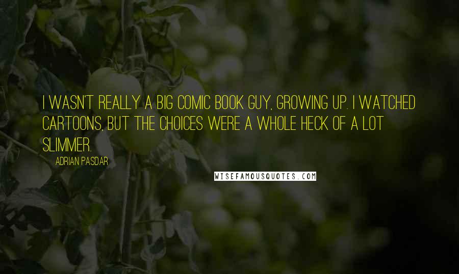 Adrian Pasdar Quotes: I wasn't really a big comic book guy, growing up. I watched cartoons, but the choices were a whole heck of a lot slimmer.