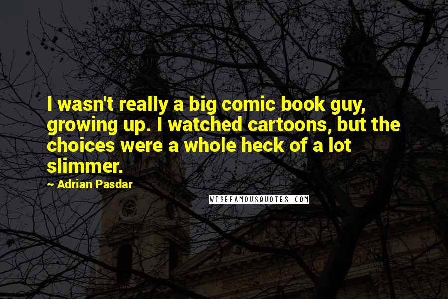 Adrian Pasdar Quotes: I wasn't really a big comic book guy, growing up. I watched cartoons, but the choices were a whole heck of a lot slimmer.