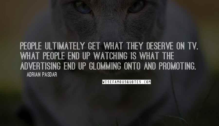 Adrian Pasdar Quotes: People ultimately get what they deserve on TV. What people end up watching is what the advertising end up glomming onto and promoting.