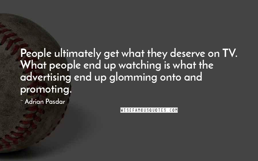 Adrian Pasdar Quotes: People ultimately get what they deserve on TV. What people end up watching is what the advertising end up glomming onto and promoting.