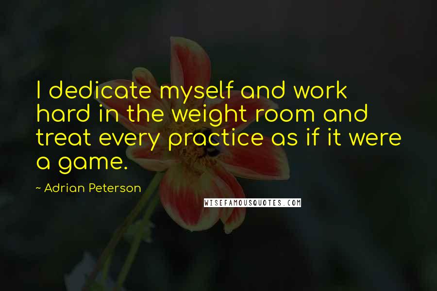 Adrian Peterson Quotes: I dedicate myself and work hard in the weight room and treat every practice as if it were a game.