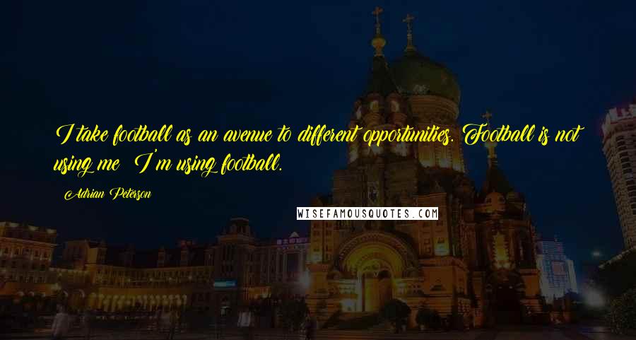 Adrian Peterson Quotes: I take football as an avenue to different opportunities. Football is not using me; I'm using football.