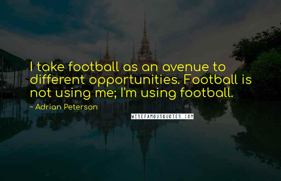 Adrian Peterson Quotes: I take football as an avenue to different opportunities. Football is not using me; I'm using football.