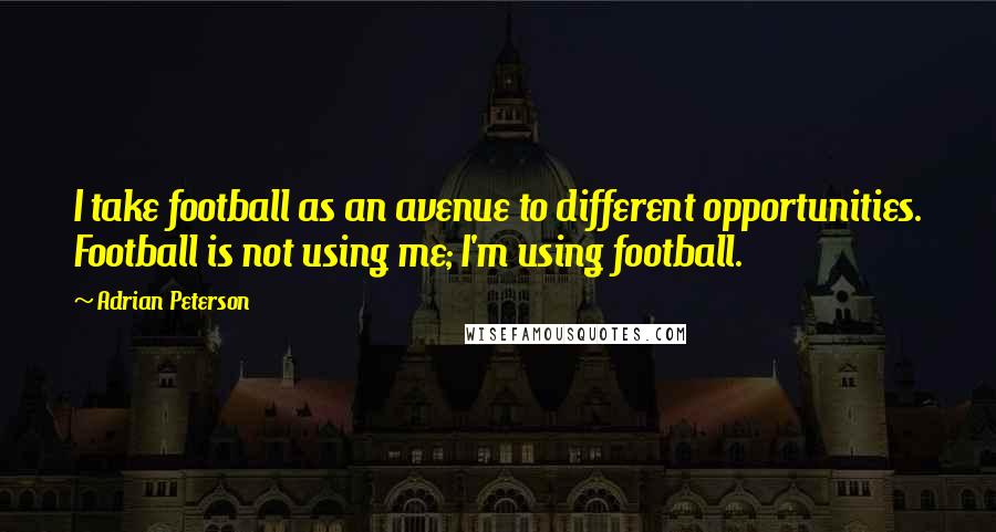 Adrian Peterson Quotes: I take football as an avenue to different opportunities. Football is not using me; I'm using football.