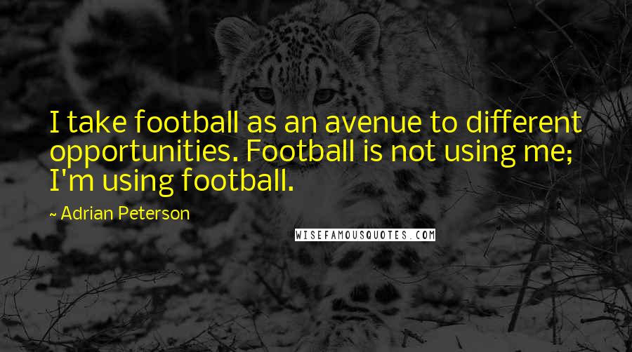 Adrian Peterson Quotes: I take football as an avenue to different opportunities. Football is not using me; I'm using football.