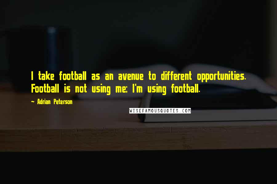 Adrian Peterson Quotes: I take football as an avenue to different opportunities. Football is not using me; I'm using football.