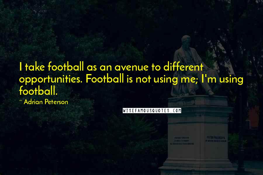 Adrian Peterson Quotes: I take football as an avenue to different opportunities. Football is not using me; I'm using football.