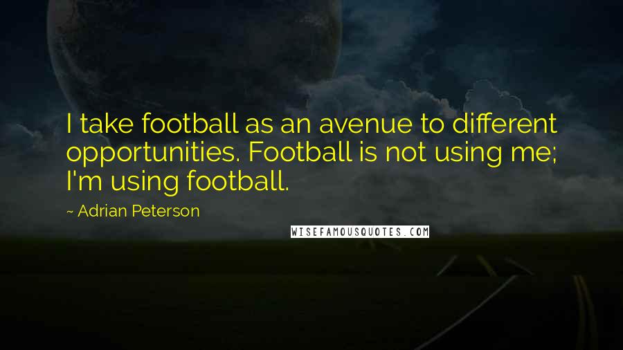 Adrian Peterson Quotes: I take football as an avenue to different opportunities. Football is not using me; I'm using football.