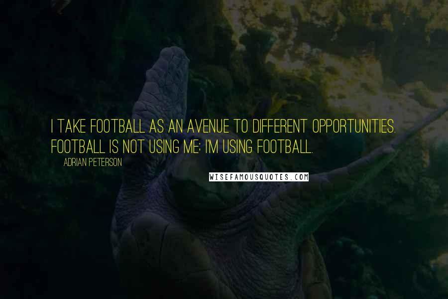 Adrian Peterson Quotes: I take football as an avenue to different opportunities. Football is not using me; I'm using football.