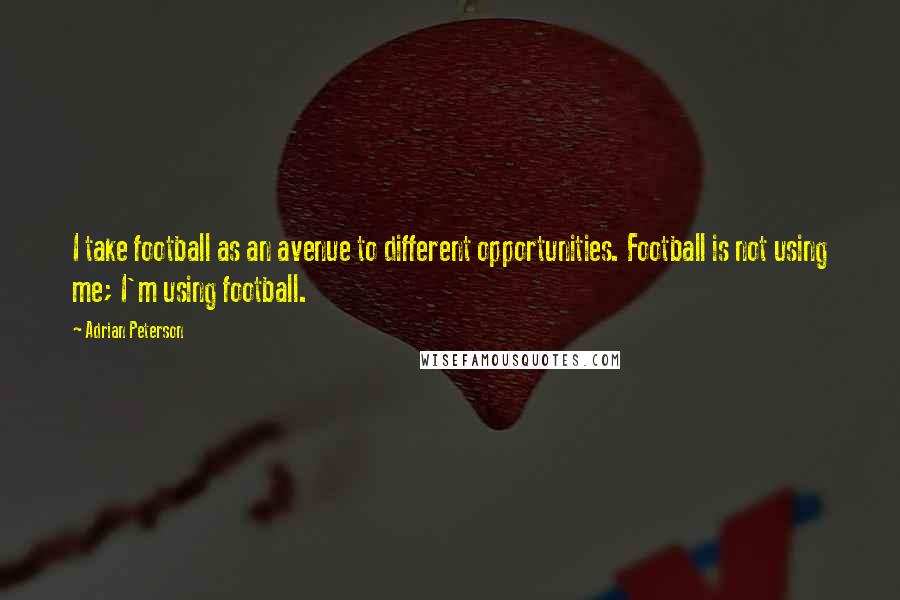 Adrian Peterson Quotes: I take football as an avenue to different opportunities. Football is not using me; I'm using football.