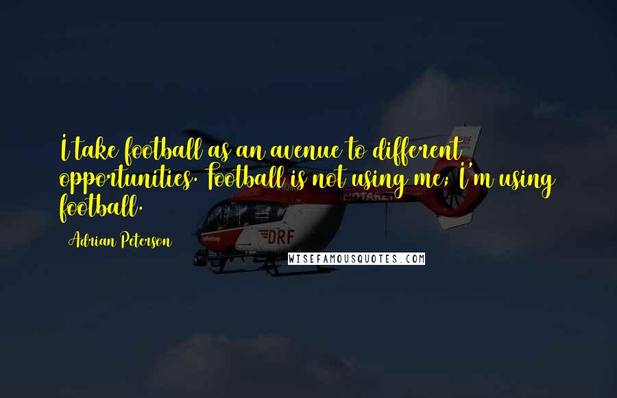 Adrian Peterson Quotes: I take football as an avenue to different opportunities. Football is not using me; I'm using football.