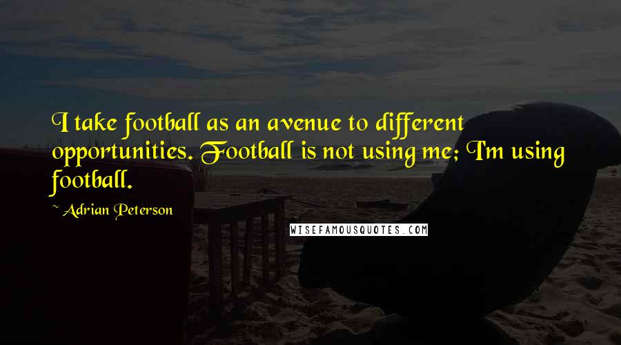 Adrian Peterson Quotes: I take football as an avenue to different opportunities. Football is not using me; I'm using football.