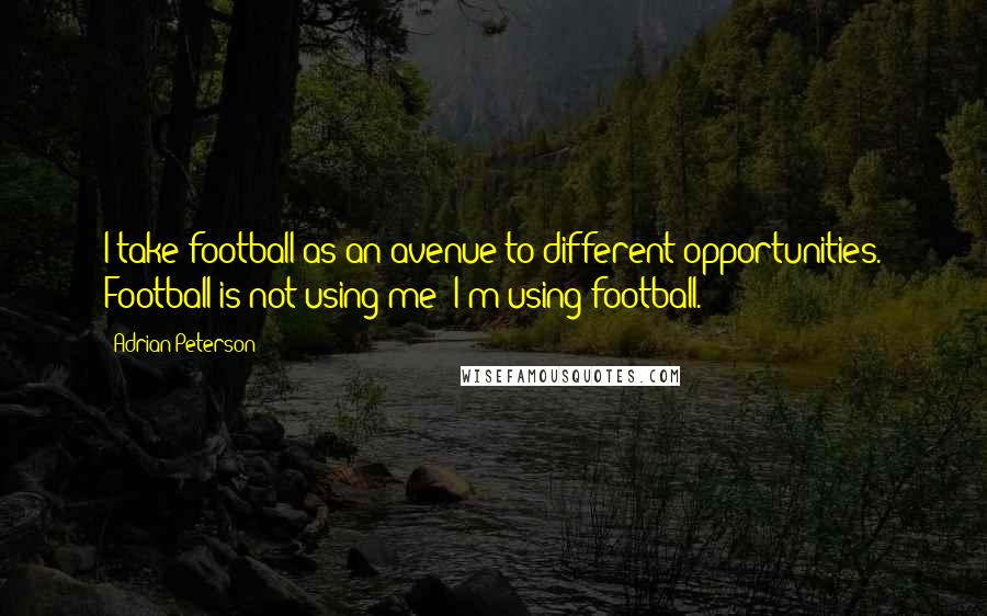 Adrian Peterson Quotes: I take football as an avenue to different opportunities. Football is not using me; I'm using football.