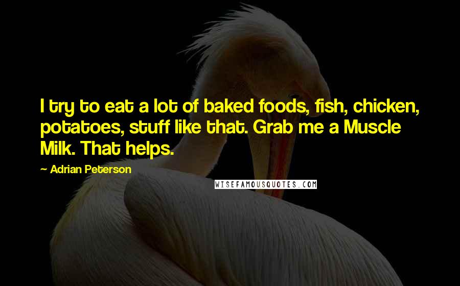 Adrian Peterson Quotes: I try to eat a lot of baked foods, fish, chicken, potatoes, stuff like that. Grab me a Muscle Milk. That helps.