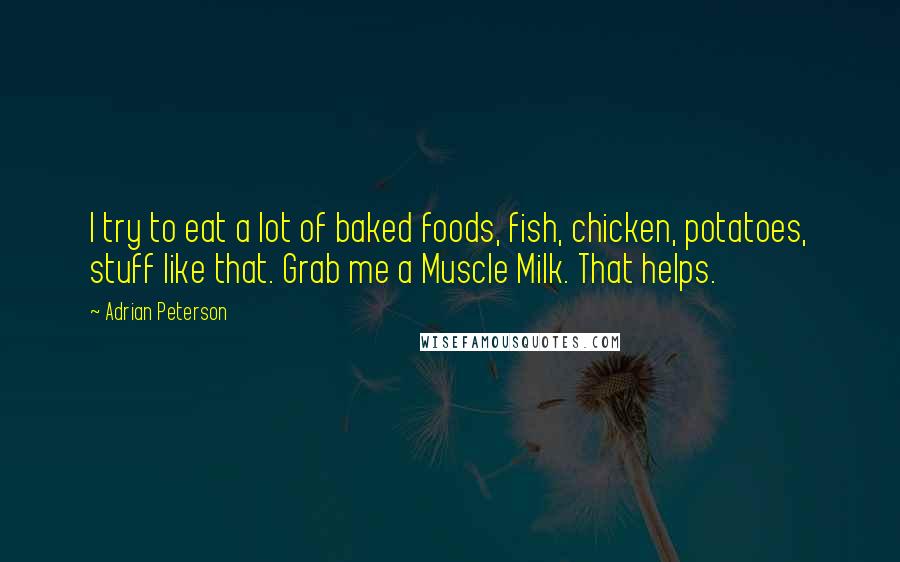 Adrian Peterson Quotes: I try to eat a lot of baked foods, fish, chicken, potatoes, stuff like that. Grab me a Muscle Milk. That helps.