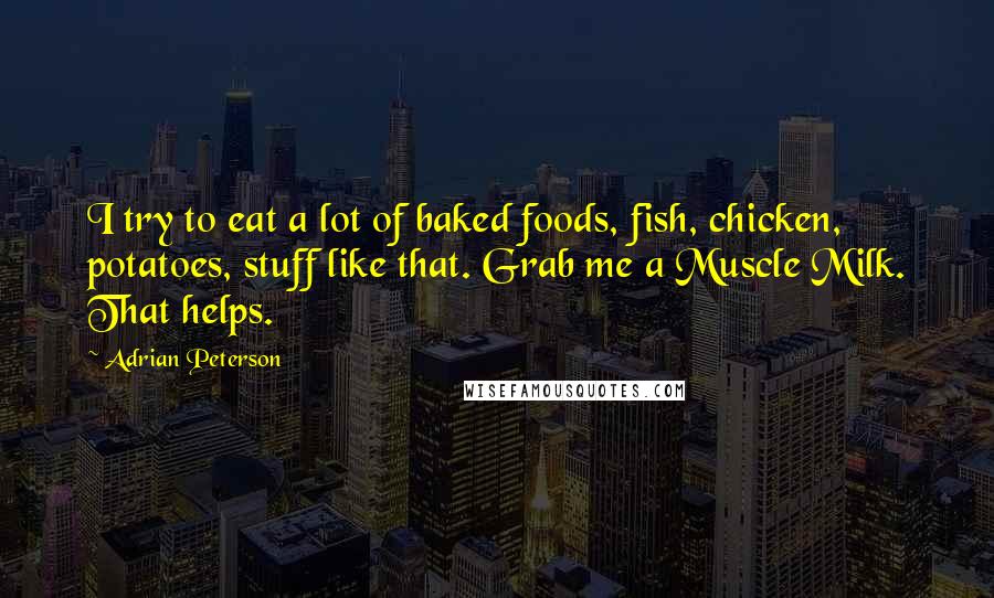 Adrian Peterson Quotes: I try to eat a lot of baked foods, fish, chicken, potatoes, stuff like that. Grab me a Muscle Milk. That helps.