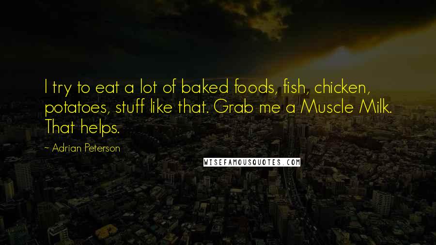 Adrian Peterson Quotes: I try to eat a lot of baked foods, fish, chicken, potatoes, stuff like that. Grab me a Muscle Milk. That helps.