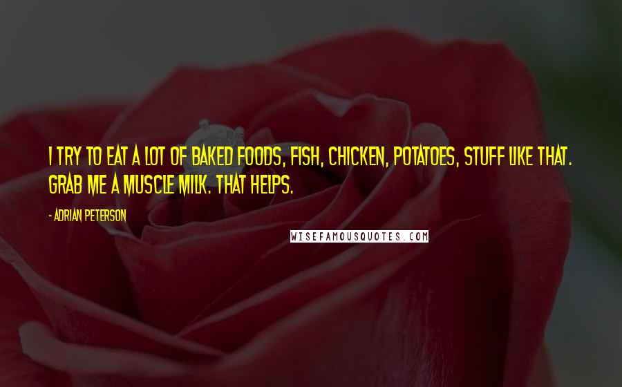 Adrian Peterson Quotes: I try to eat a lot of baked foods, fish, chicken, potatoes, stuff like that. Grab me a Muscle Milk. That helps.