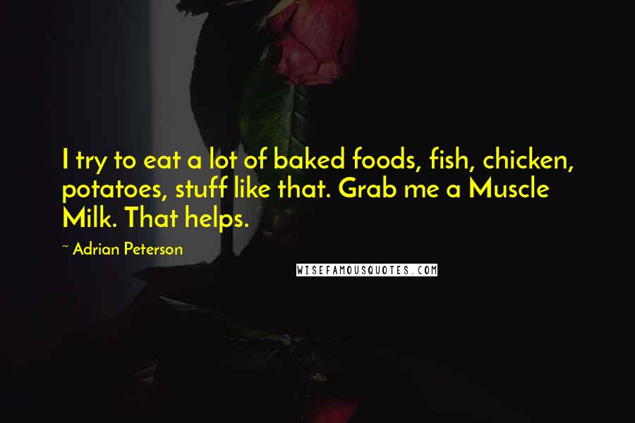 Adrian Peterson Quotes: I try to eat a lot of baked foods, fish, chicken, potatoes, stuff like that. Grab me a Muscle Milk. That helps.