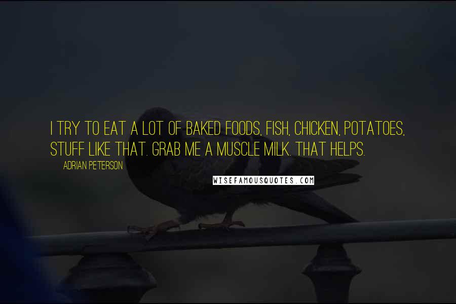 Adrian Peterson Quotes: I try to eat a lot of baked foods, fish, chicken, potatoes, stuff like that. Grab me a Muscle Milk. That helps.