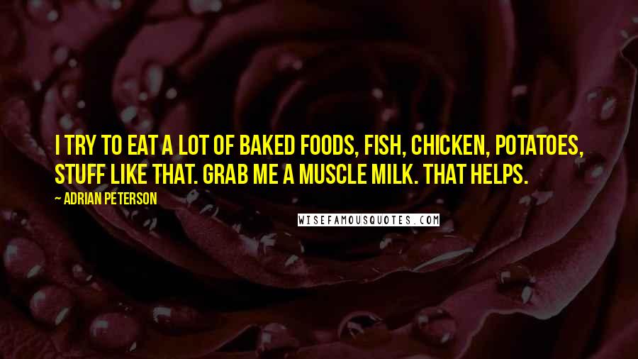 Adrian Peterson Quotes: I try to eat a lot of baked foods, fish, chicken, potatoes, stuff like that. Grab me a Muscle Milk. That helps.