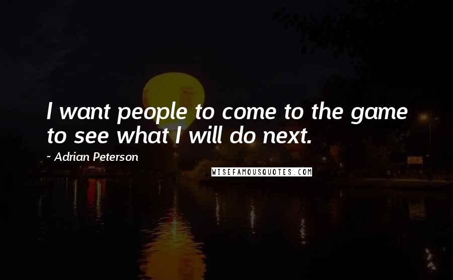 Adrian Peterson Quotes: I want people to come to the game to see what I will do next.