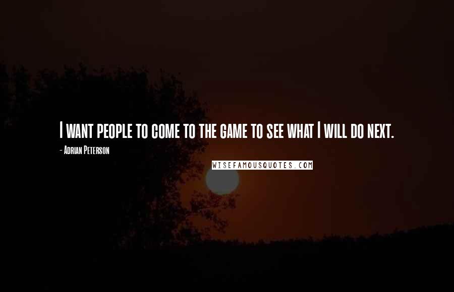 Adrian Peterson Quotes: I want people to come to the game to see what I will do next.