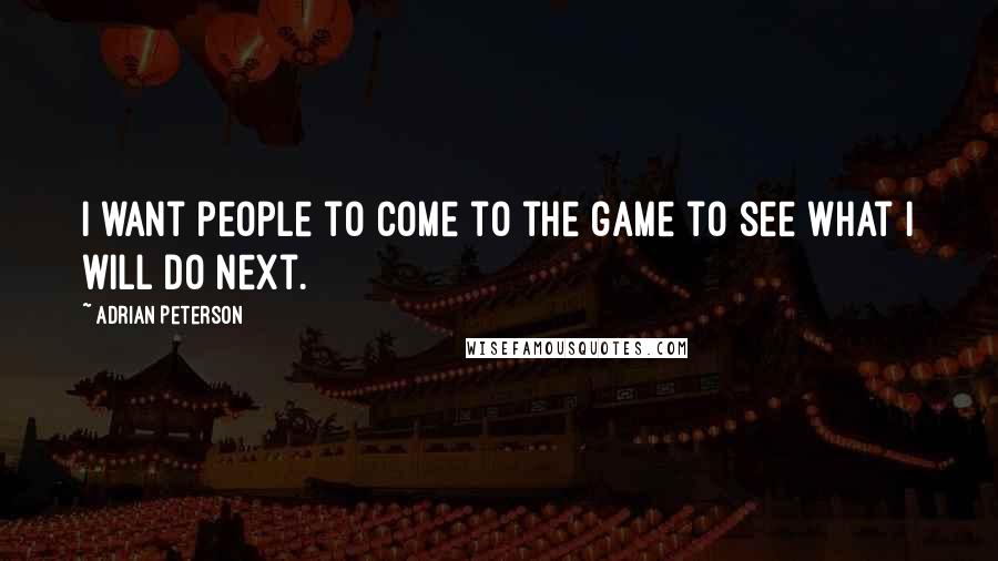 Adrian Peterson Quotes: I want people to come to the game to see what I will do next.