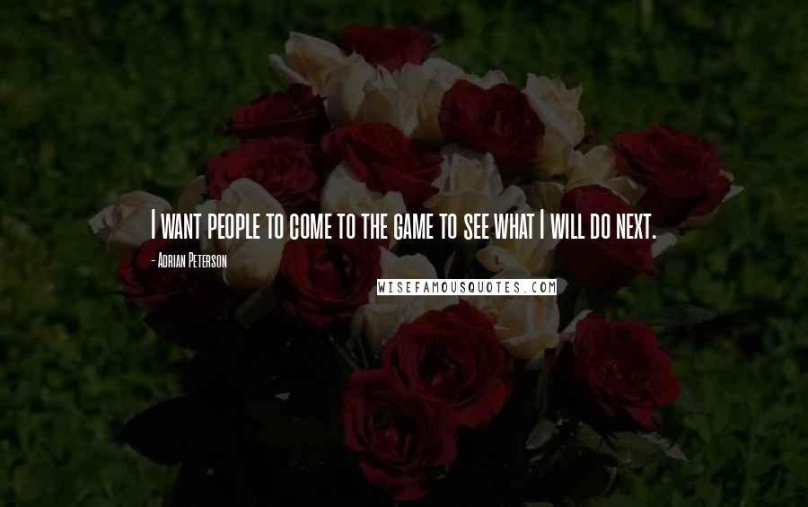 Adrian Peterson Quotes: I want people to come to the game to see what I will do next.