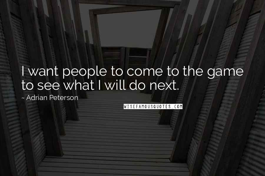 Adrian Peterson Quotes: I want people to come to the game to see what I will do next.