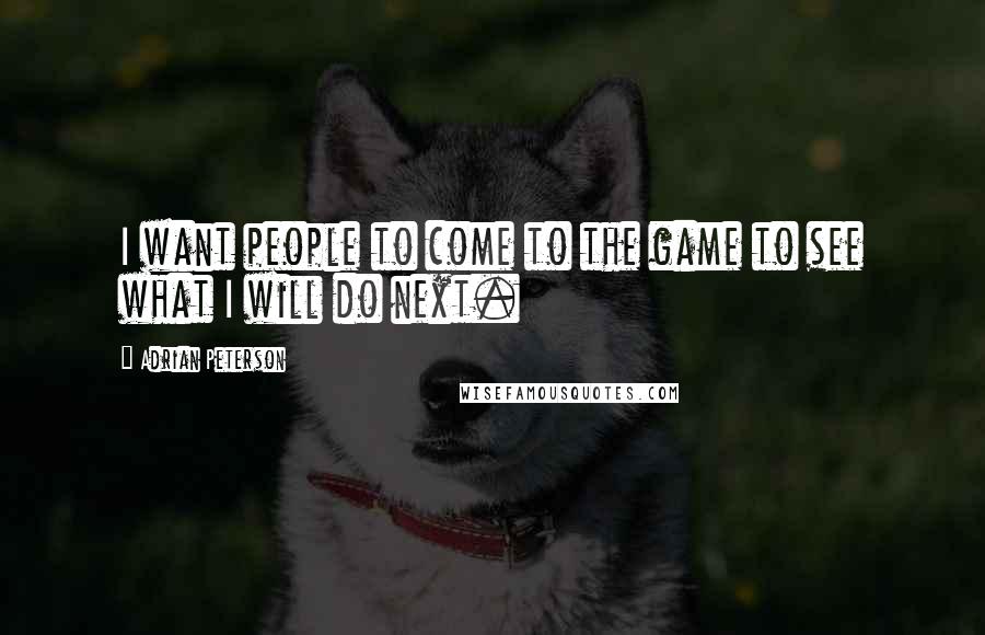 Adrian Peterson Quotes: I want people to come to the game to see what I will do next.