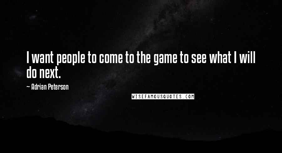 Adrian Peterson Quotes: I want people to come to the game to see what I will do next.